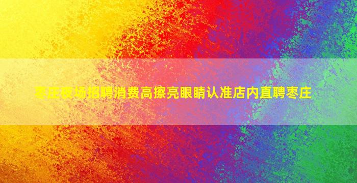 枣庄夜场招聘消费高擦亮眼睛认准店内直聘枣庄